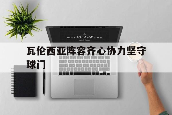 瓦伦西亚阵容齐心协力坚守球门的简单介绍 瓦伦西亚阵容齐心协力坚守球门的简单介绍