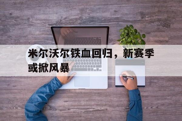 关于米尔沃尔铁血回归,新赛季或掀风暴的信息 关于米尔沃尔铁血回归,新赛季或掀风暴的信息