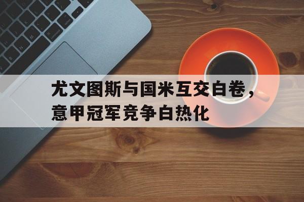 尤文图斯与国米互交白卷，意甲冠军竞争白热化的简单介绍